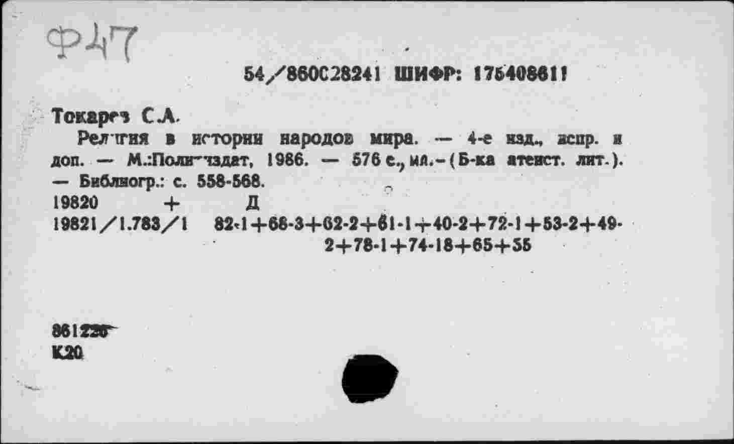 ﻿ФЛ7
54/860С28241 ШИФР: ! 764088Н
Токаре» СЛ.
Релггия в истории народов мира. — 4-е изд., аспр. и доп. — МлПоли-чздат, 1986. — 576е,мд.-(Б-ка атеист, лит.). — Библиогр.: с. 558-568.	?
19820	+ Д
19821/1.783/1 82’ 1 +68-3+62-2+81 • 1 +40-2+ 72-1 +53-2+49-2+78-1+74-18+65+55
8612ЯГ
K2Û